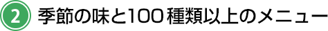 季節の味と100種類以上のメニュー