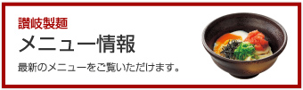 「讃岐製麺 メニュー情報」最新のメニューをご覧いただけます。