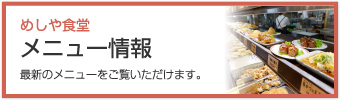 「めしや食堂 メニュー情報」最新のメニューをご覧いただけます。